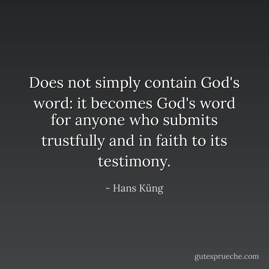 Does not simply contain God's word: it becomes God's word for anyone who submits trustfully and in faith to its testimony. - Hans Küng