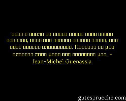 Ίσως η αγάπη να είναι εκατό τοις εκατό διαλυτή, αφού δεν αφήνει κανένα ίχνος, δεν έχει κανένα επακόλουθο. Πιθανόν να μην υπάρχει παρά μόνο στη φαντασία μας. - Jean-Michel Guenassia