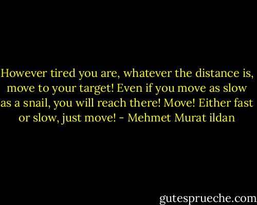 However tired you are, whatever the distance is, move to your target! Even if you move as slow as a snail, you will reach there! Move! Either fast or slow, just move! - Mehmet Murat ildan
