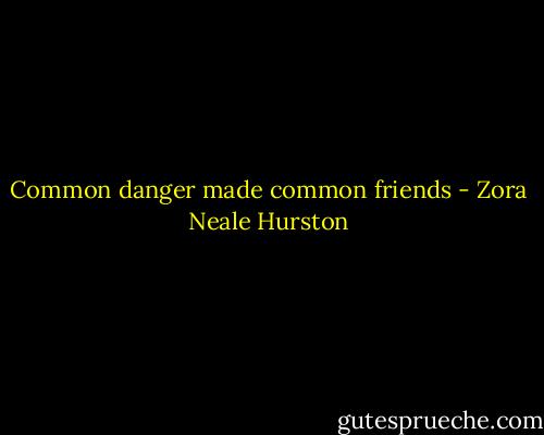 Common danger made common friends - Zora Neale Hurston