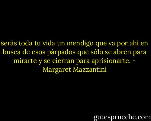serás toda tu vida un mendigo que va por ahi en busca de esos párpados que sólo se abren para mirarte y se cierran para aprisionarte. - Margaret Mazzantini