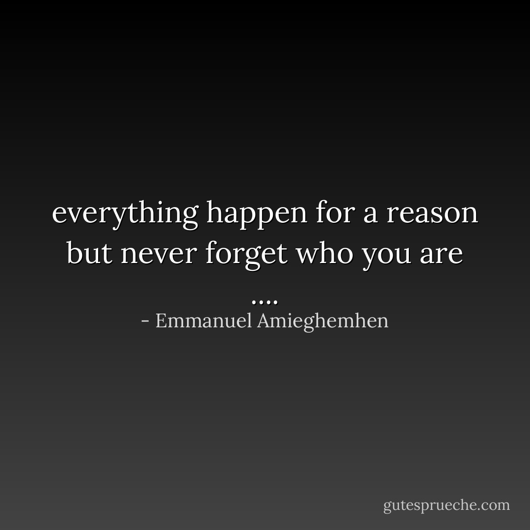 everything happen for a reason but never forget who you are .... - Emmanuel Amieghemhen