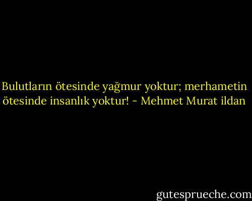 Bulutların ötesinde yağmur yoktur; merhametin ötesinde insanlık yoktur! - Mehmet Murat ildan