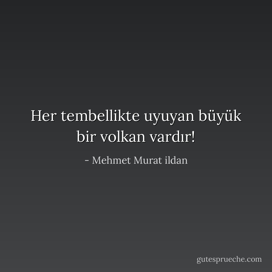 Her tembellikte uyuyan büyük bir volkan vardır! - Mehmet Murat ildan