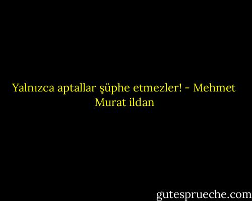Yalnızca aptallar şüphe etmezler! - Mehmet Murat ildan