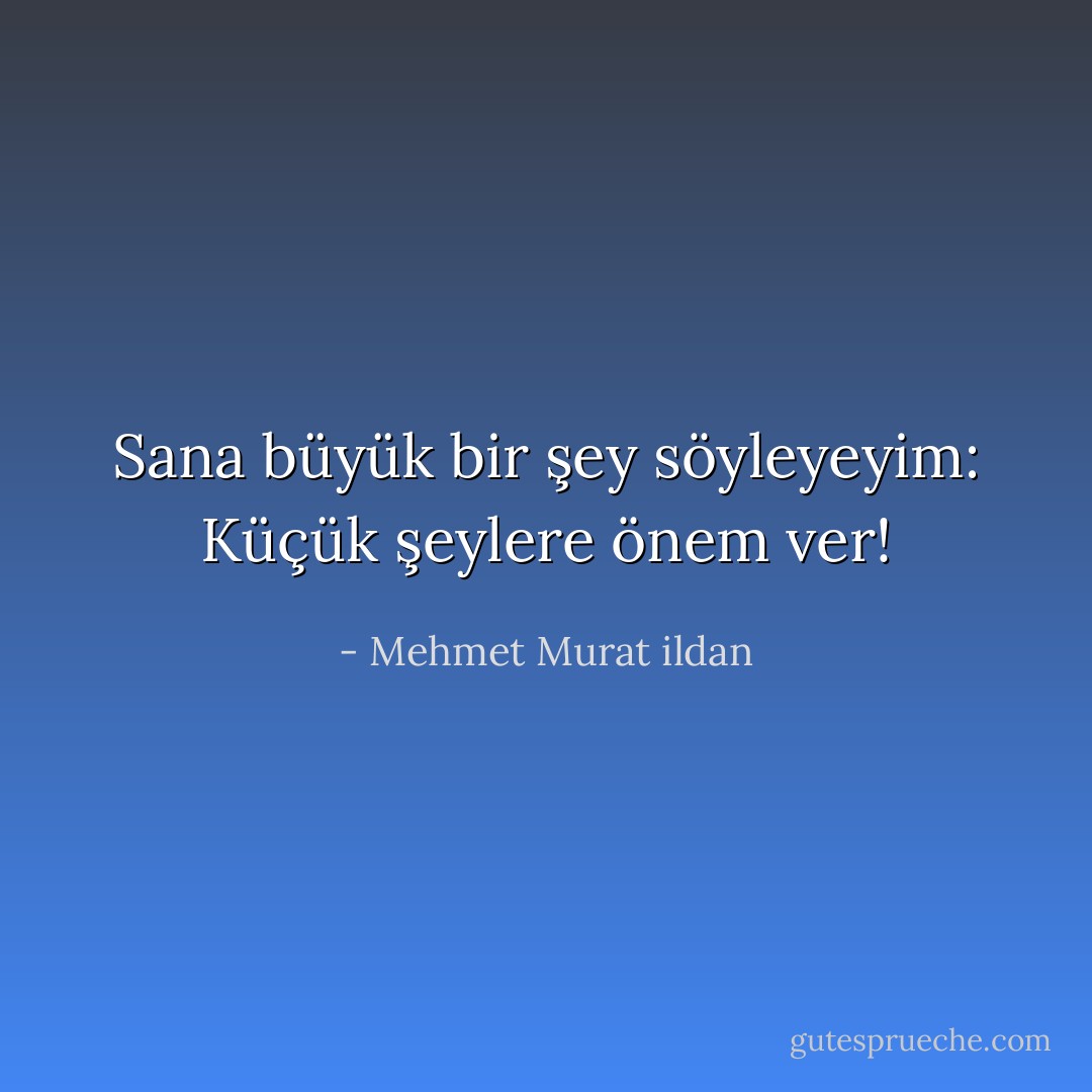 Sana büyük bir şey söyleyeyim: Küçük şeylere önem ver! - Mehmet Murat ildan