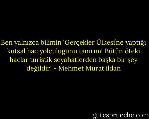 Ben yalnızca bilimin ‘Gerçekler Ülkesi’ne yaptığı kutsal hac yolculuğunu tanırım! Bütün öteki haclar turistik seyahatlerden başka bir şey değildir! - Mehmet Murat ildan