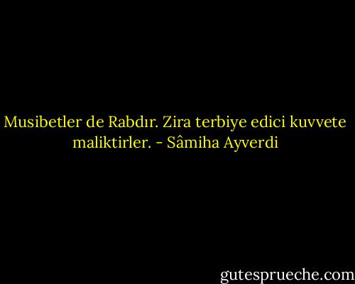 Musibetler de Rabdır. Zira terbiye edici kuvvete maliktirler. - Sâmiha Ayverdi