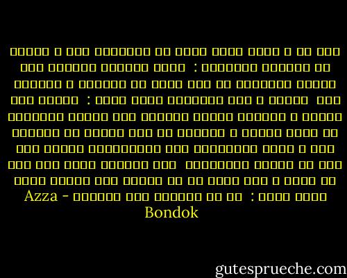 قال لي و لديه رغبة ملحة في السخرية مني و النيل من أعصابي الهادئة :<br /><br />شكلك مغرورة وواخدة على كلمات الإعجاب بس خدى بالك في الأجمل و الأحلي منك<br /><br />أجبته و نصف ابتسامة تعلو وجهى :<br /><br />صراحة على صراحة ، الجمال مبقاش الحاجة الي بتثير الإعجاب زى مانت متخيل ، الفلوس هي الى بتعمل ده دلوقتى حتى ل كانت صاححبتها شبه الغوريلا، واحنا ناس على قد حالنا الحمدلله<br /><br />رفع حاجباه دهشة منه على رد فعلي و كاد يقول شئ ما قطعته أنا حينما غمزت بطرف عيني :<br /><br />بس ده ميمنعش انى مغرورة - Azza Bondok
