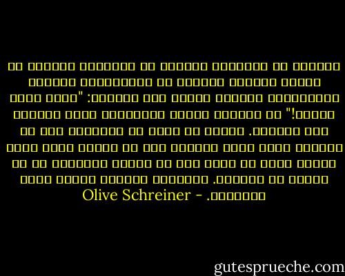 القليل من البكاء، القليل من التملق، القليل من إذلال الذات، القليل من الاستخدام الحذِر لميزاتنا، وبعدها سيقول أحد الرجال: "هيا، كوني زوجتي!"<br />مع المظهر الحسن والشباب، يصبح الزواج سهل المنال. فهناك ما يكفي من الرجال؛ إلا أن المرأة التي تبيع نفسها، حتى في مقابل خاتم واسم جديد، ليست في حاجة إلى أن تُبعد تنورتها عن أي مخلوق في الشارع. فكلاهما يأكلان عيشًا بنفس الطريقة. - Olive Schreiner