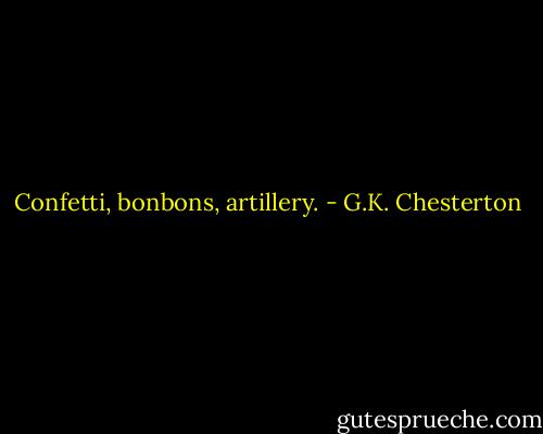 Confetti, bonbons, artillery. - G.K. Chesterton