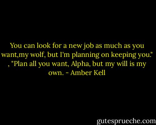 You can look for a new job as much as you want,my wolf, but I'm planning on keeping you." , "Plan all you want, Alpha, but my will is my own. - Amber Kell