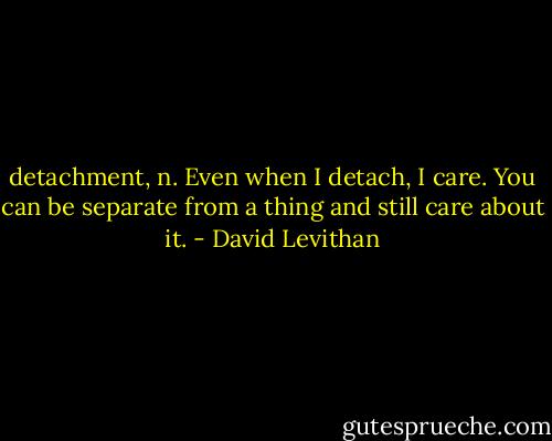 detachment, n. Even when I detach, I care. You can be separate from a thing and still care about it. - David Levithan