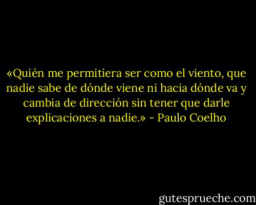 «Quién me permitiera ser como el viento, que nadie sabe de dónde viene ni hacia dónde va y cambia de dirección sin tener que darle explicaciones a nadie.» - Paulo Coelho