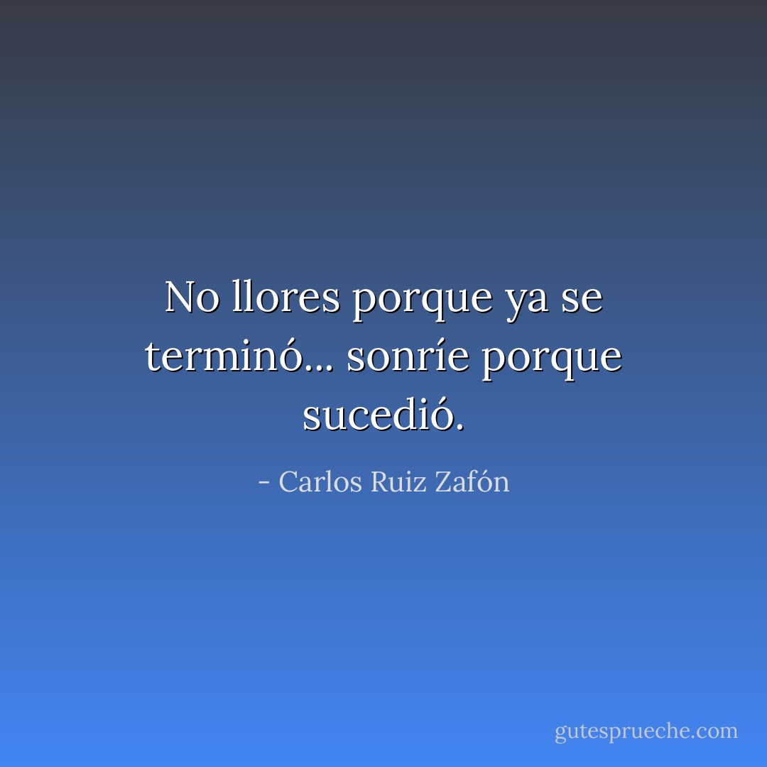 No llores porque ya se terminó... sonríe porque sucedió. - Carlos Ruiz Zafón