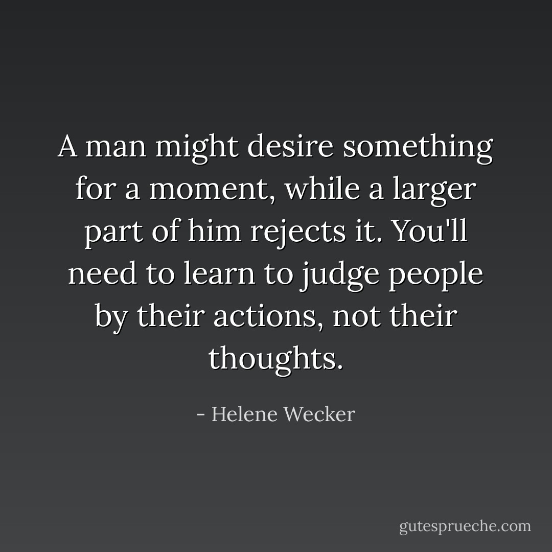 A man might desire something for a moment, while a larger part of him rejects it. You'll need to learn to judge people by their actions, not their thoughts. - Helene Wecker