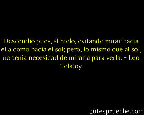 Descendió pues, al hielo, evitando mirar hacia ella como hacia el sol; pero, lo mismo que al sol, no tenía necesidad de mirarla para verla. - Leo Tolstoy