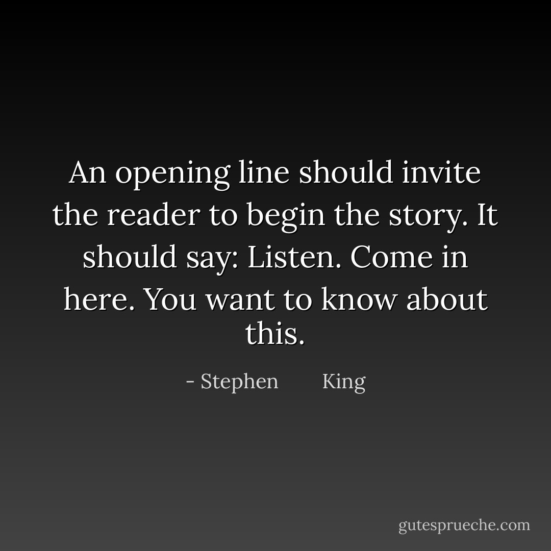 An opening line should invite the reader to begin the story. It should say: Listen. Come in here. You want to know about this. - Stephen        King