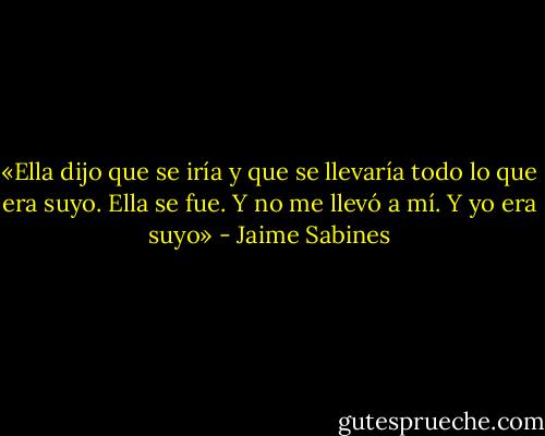 «Ella dijo que se iría y que se llevaría todo lo que era suyo. Ella se fue. Y no me llevó a mí. Y yo era suyo» - Jaime Sabines