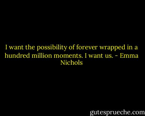 I want the possibility of forever wrapped in a hundred million moments. I want us. - Emma Nichols