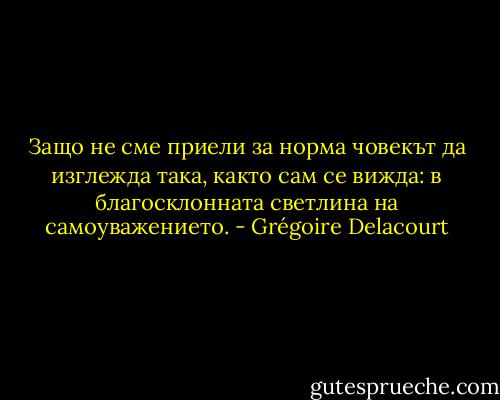 Защо не сме приели за норма човекът да изглежда така, както сам се вижда: в благосклонната светлина на самоуважението. - Grégoire Delacourt