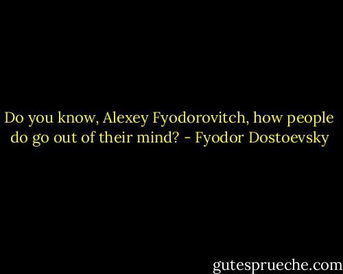 Do you know, Alexey Fyodorovitch, how people do go out of their mind? - Fyodor Dostoevsky