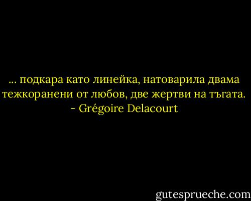 ... подкара като линейка, натоварила двама тежкоранени от любов, две жертви на тъгата. - Grégoire Delacourt