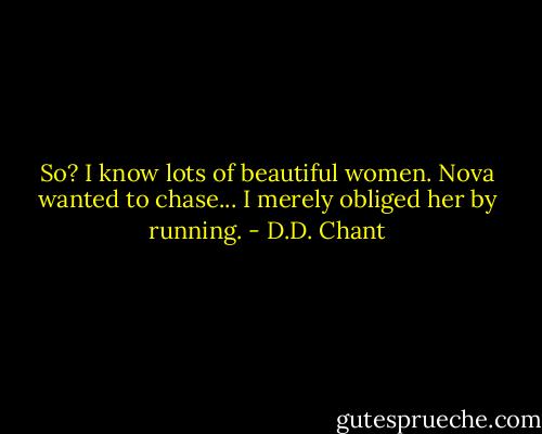 So? I know lots of beautiful women. Nova wanted to chase... I merely obliged her by running. - D.D. Chant
