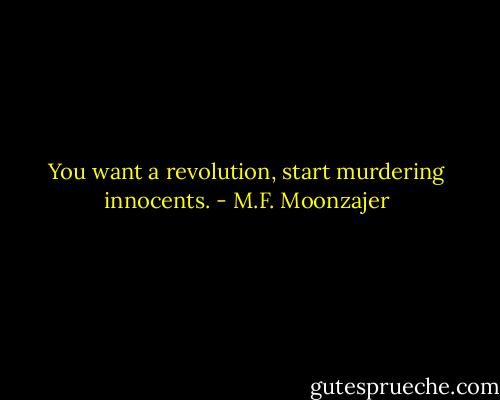 You want a revolution, start murdering innocents. - M.F. Moonzajer