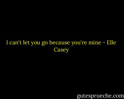 I can't let you go because you're mine - Elle Casey