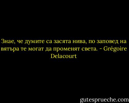 Знае, че думите са засята нива, по заповед на вятъра те могат да променят света. - Grégoire Delacourt