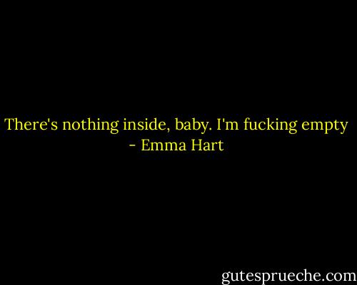 There's nothing inside, baby. I'm fucking empty - Emma Hart