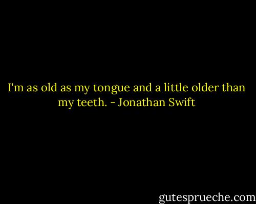 I'm as old as my tongue and a little older than my teeth. - Jonathan Swift