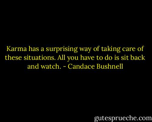 Karma has a surprising way of taking care of these situations. All you have to do is sit back and watch. - Candace Bushnell