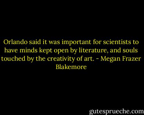 Orlando said it was important for scientists to have minds kept open by literature, and souls touched by the creativity of art. - Megan Frazer Blakemore