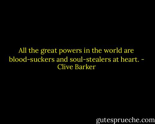 All the great powers in the world are blood-suckers and soul-stealers at heart. - Clive Barker
