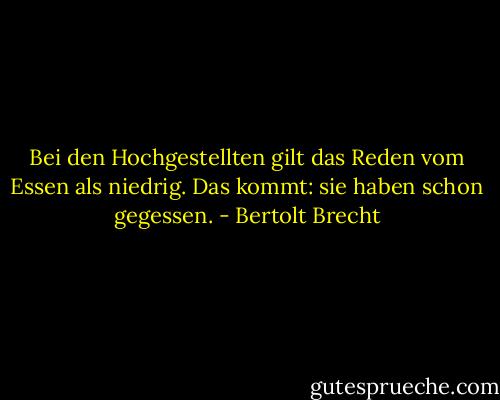Bei den Hochgestellten gilt das Reden vom Essen als niedrig. Das kommt: sie haben schon gegessen. - Bertolt Brecht