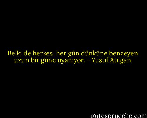 Belki de herkes, her gün dünküne benzeyen uzun bir güne uyanıyor. - Yusuf Atılgan