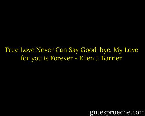 True Love Never Can Say Good-bye.<br />My Love for you is Forever - Ellen J. Barrier