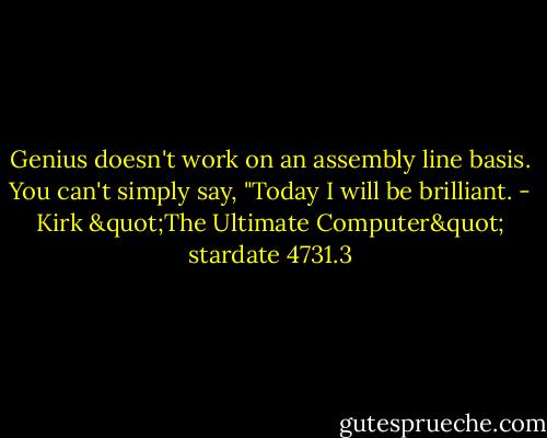 Genius doesn't work on an assembly line basis. You can't simply say, "Today I will be brilliant. - Kirk "The Ultimate Computer" stardate 4731.3