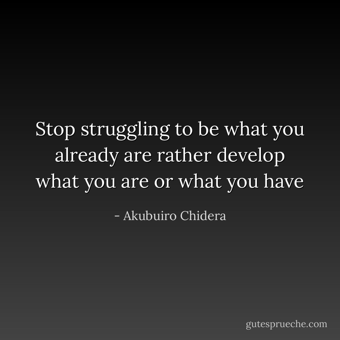 Stop struggling to be what you already are rather develop what you are or what you have - Akubuiro Chidera