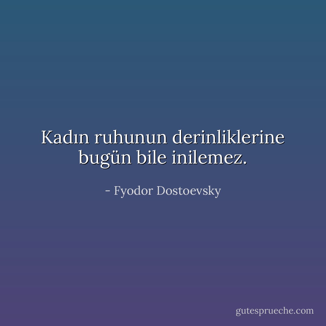 Kadın ruhunun derinliklerine bugün bile inilemez. - Fyodor Dostoevsky