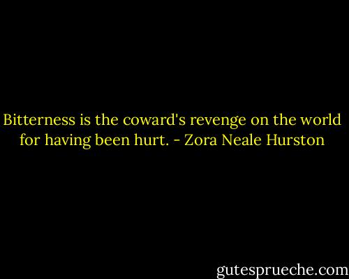Bitterness is the coward's revenge on the world for having been hurt. - Zora Neale Hurston