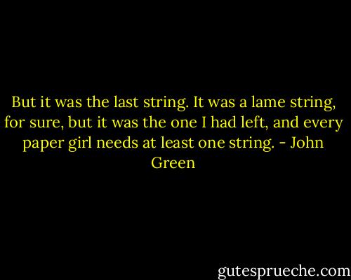 But it was the last string. It was a lame string, for sure, but it was the one I had left, and every paper girl needs at least one string. - John Green