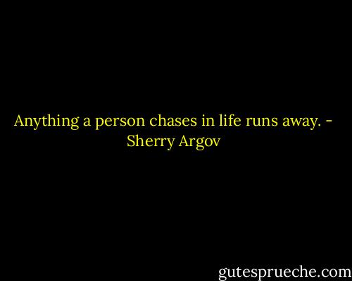 Anything a person chases in life runs away. - Sherry Argov