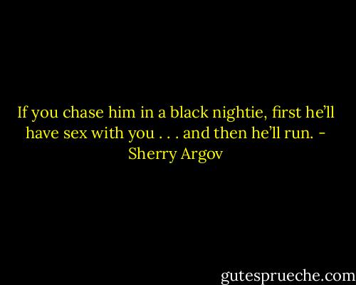 If you chase him in a black nightie, first he’ll have sex with you . . .<br />and then he’ll run. - Sherry Argov