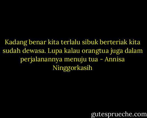 Kadang benar kita terlalu sibuk berteriak kita sudah dewasa. Lupa kalau orangtua juga dalam perjalanannya menuju tua - Annisa Ninggorkasih