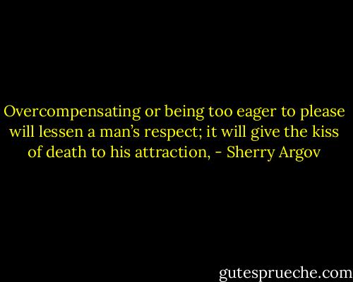 Overcompensating or being too eager to please will lessen a man’s<br />respect; it will give the kiss of death to his attraction, - Sherry Argov