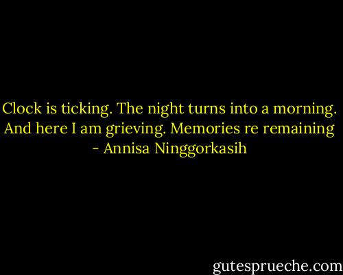 Clock is ticking. The night turns into a morning. And here I am grieving. Memories re remaining - Annisa Ninggorkasih