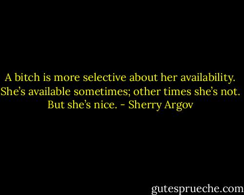 A bitch is more selective about her availability. She’s available<br />sometimes; other times she’s not. But she’s nice. - Sherry Argov